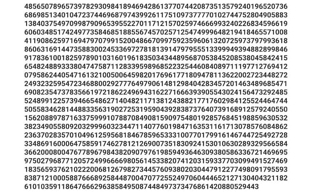 4856507896573978293098418946942861377074420873513579240196520736 6869851340104723744696879743992611751097377770102744752804905883 1384037549709987909653955227011712157025974666993240226834596619 6060348517424977358468518855674570257125474999648219418465571008 4119086259716947970799152004866709975923596061320725973797993618 8606316914473588300245336972781813914797955513399949394882899846 9178361001825978901031601961835034344895687053845208538045842415 6548248893338047475871128339598968522325446084089711197712769412 0795862440547161321005006459820176961771809478113622002723448272 2493232595472346880029277764979061481298404283457201463489685471 6908235473783566197218622496943162271666393905543024156473292485 5248991225739466548627140482117138124388217717602984125524464744 5055834628144883356319027253195904392838737640739168912579240550 1562088978716337599910788708490815909754801928576845198859630532 3823490558092032999603234471140776019847163531161713078576084862 2363702835701049612595681846785965333100770179916146744725492728 3348691600064758591746278121269007351830924153010630289329566584 3662000800476778967984382090797619859493646309380586336721469695 9750279687712057249966669805614533820741203159337703099491527469 1835659376210222006812679827344576093802030447912277498091795593 8387121000588766689258448700470772552497060444652127130404321182 610103591186476662963858495087448497373476861420880529443